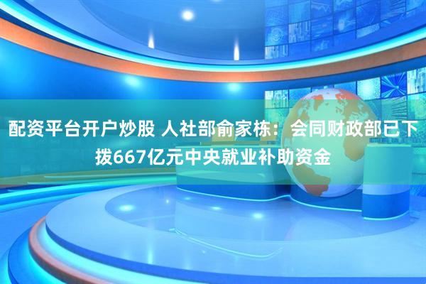 配资平台开户炒股 人社部俞家栋：会同财政部已下拨667亿元中央就业补助资金