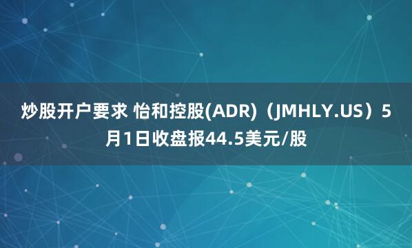 炒股开户要求 怡和控股(ADR)（JMHLY.US）5月1日收盘报44.5美元/股