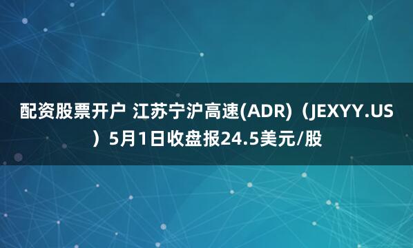 配资股票开户 江苏宁沪高速(ADR)（JEXYY.US）5月1日收盘报24.5美元/股