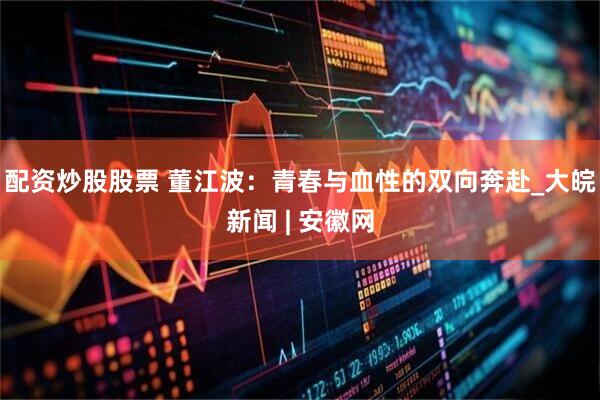 配资炒股股票 董江波：青春与血性的双向奔赴_大皖新闻 | 安徽网