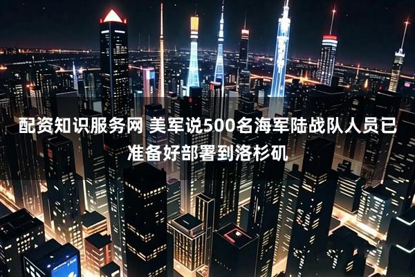 配资知识服务网 美军说500名海军陆战队人员已准备好部署到洛杉矶