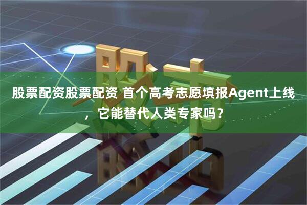 股票配资股票配资 首个高考志愿填报Agent上线，它能替代人类专家吗？