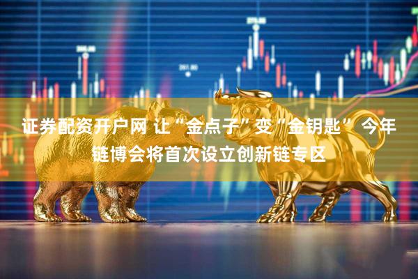 证券配资开户网 让“金点子”变“金钥匙” 今年链博会将首次设立创新链专区