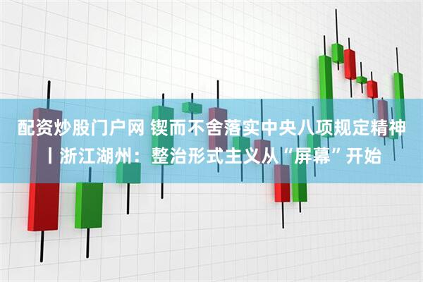 配资炒股门户网 锲而不舍落实中央八项规定精神丨浙江湖州：整治形式主义从“屏幕”开始