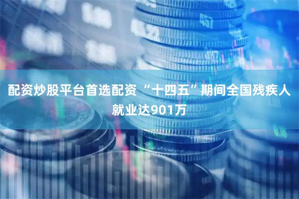 配资炒股平台首选配资 “十四五”期间全国残疾人就业达901万