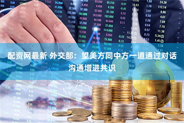 配资网最新 外交部：望美方同中方一道通过对话沟通增进共识