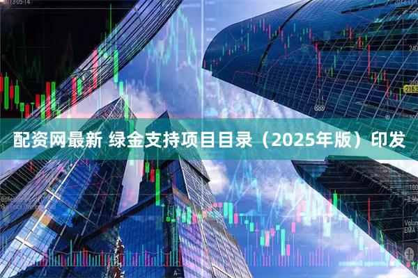 配资网最新 绿金支持项目目录（2025年版）印发