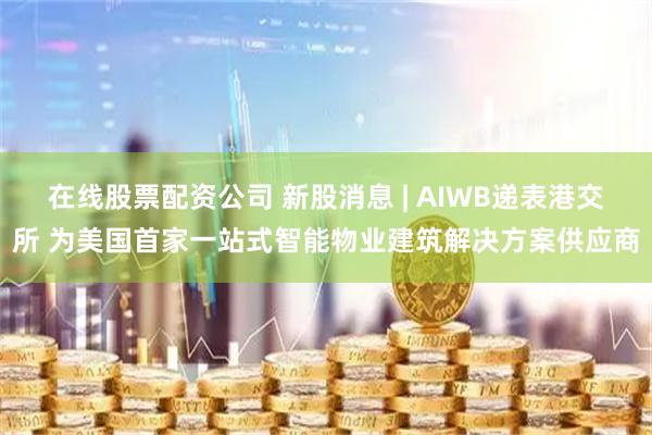 在线股票配资公司 新股消息 | AIWB递表港交所 为美国首家一站式智能物业建筑解决方案供应商