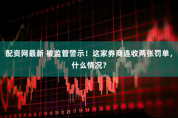 配资网最新 被监管警示！这家券商连收两张罚单，什么情况？