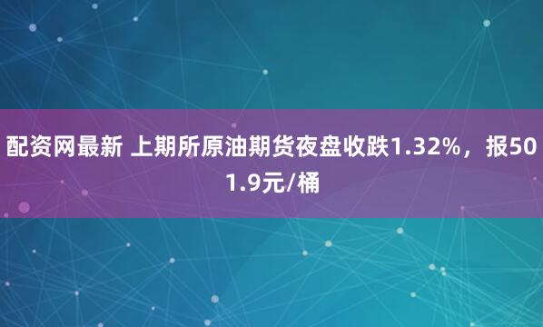配资网最新 上期所原油期货夜盘收跌1.32%，报501.9元/桶