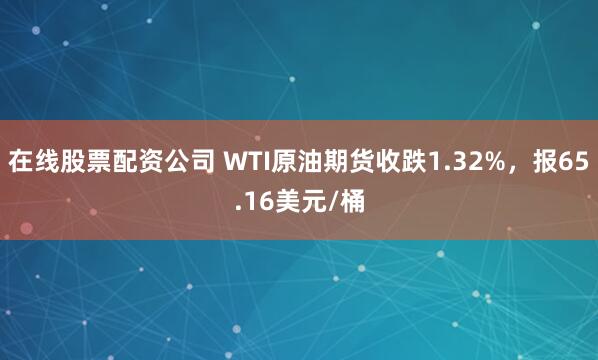 在线股票配资公司 WTI原油期货收跌1.32%，报65.16美元/桶