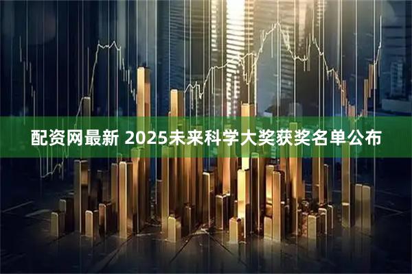 配资网最新 2025未来科学大奖获奖名单公布