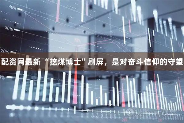 配资网最新 “挖煤博士”刷屏，是对奋斗信仰的守望