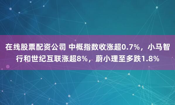 在线股票配资公司 中概指数收涨超0.7%，小马智行和世纪互联涨超8%，蔚小理至多跌1.8%