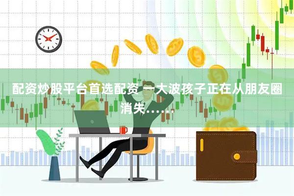 配资炒股平台首选配资 一大波孩子正在从朋友圈消失……