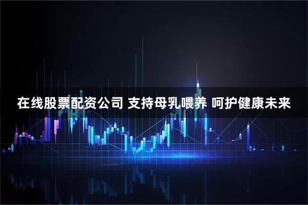在线股票配资公司 支持母乳喂养 呵护健康未来