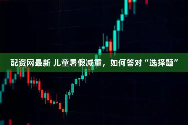 配资网最新 儿童暑假减重，如何答对“选择题”