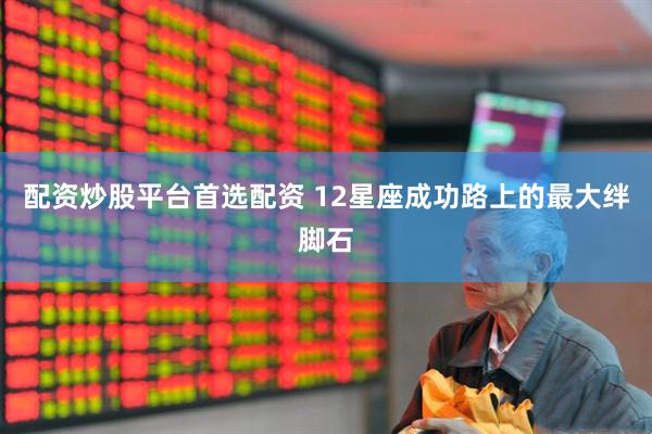配资炒股平台首选配资 12星座成功路上的最大绊脚石
