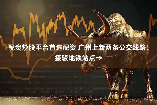 配资炒股平台首选配资 广州上新两条公交线路!接驳地铁站点→