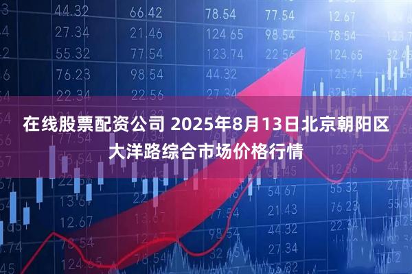 在线股票配资公司 2025年8月13日北京朝阳区大洋路综合市场价格行情