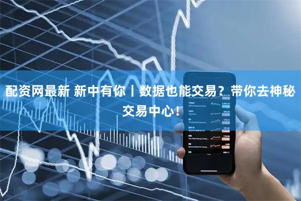 配资网最新 新中有你丨数据也能交易？带你去神秘交易中心！
