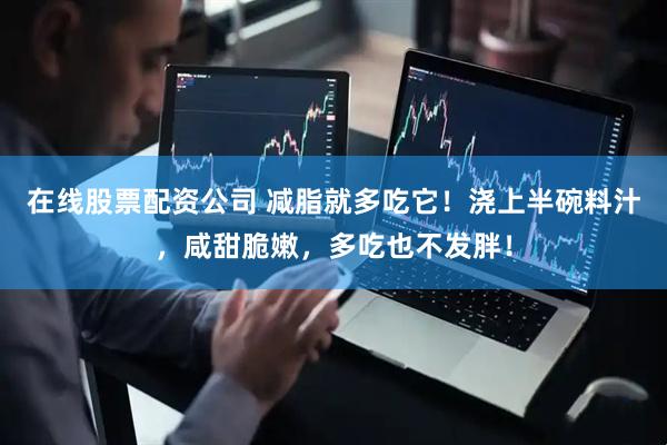 在线股票配资公司 减脂就多吃它！浇上半碗料汁，咸甜脆嫩，多吃也不发胖！