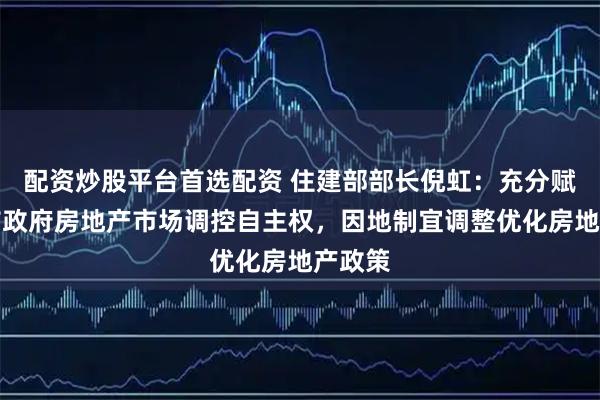 配资炒股平台首选配资 住建部部长倪虹：充分赋予城市政府房地产市场调控自主权，因地制宜调整优化房地产政策