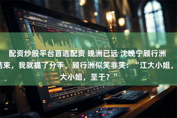 配资炒股平台首选配资 晚洲已远 沈晚宁顾行洲 实习一结束，我就提了分手。顾行洲似笑非笑：“江大小姐，至于？”