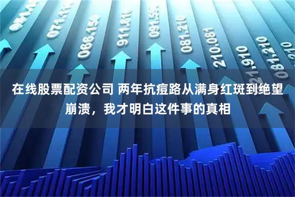 在线股票配资公司 两年抗痘路从满身红斑到绝望崩溃，我才明白这件事的真相