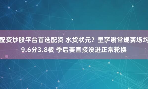 配资炒股平台首选配资 水货状元？里萨谢常规赛场均9.6分3.8板 季后赛直接没进正常轮换