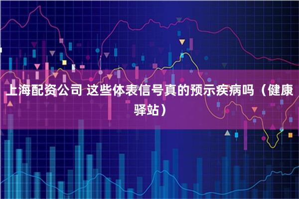 上海配资公司 这些体表信号真的预示疾病吗（健康驿站）