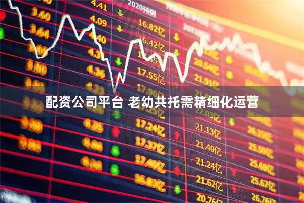 配资公司平台 老幼共托需精细化运营