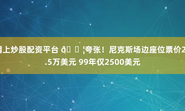 网上炒股配资平台 😦夸张！尼克斯场边座位票价27.5万美元 99年仅2500美元