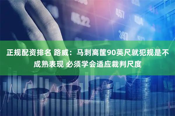 正规配资排名 路威：马刺离筐90英尺就犯规是不成熟表现 必须学会适应裁判尺度