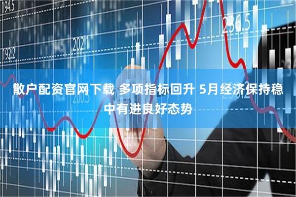 散户配资官网下载 多项指标回升 5月经济保持稳中有进良好态势