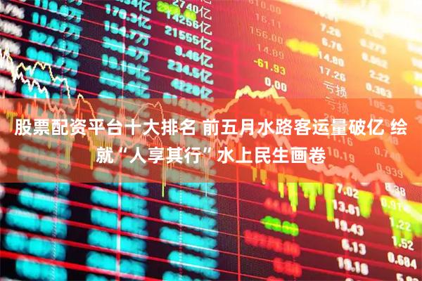 股票配资平台十大排名 前五月水路客运量破亿 绘就“人享其行”水上民生画卷