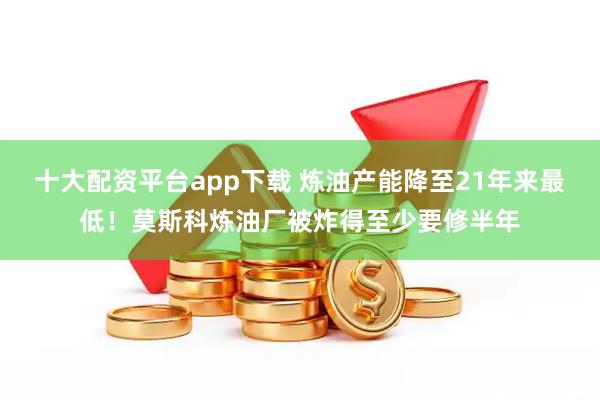 十大配资平台app下载 炼油产能降至21年来最低！莫斯科炼油厂被炸得至少要修半年