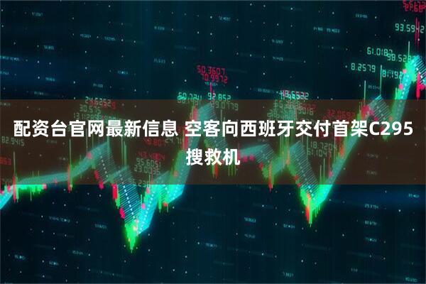 配资台官网最新信息 空客向西班牙交付首架C295搜救机