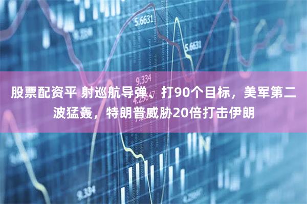 股票配资平 射巡航导弹、打90个目标，美军第二波猛轰，特朗普威胁20倍打击伊朗