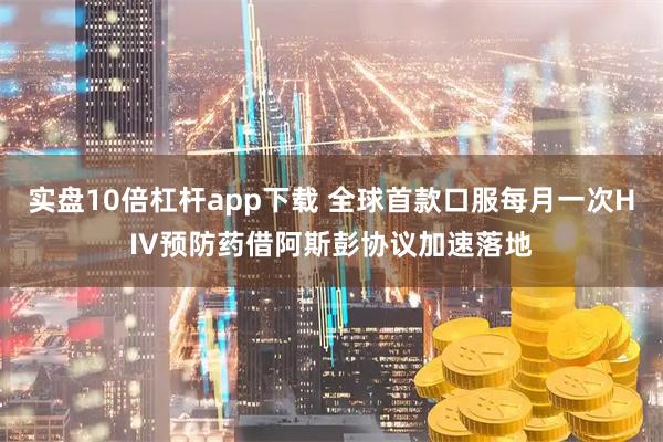 实盘10倍杠杆app下载 全球首款口服每月一次HIV预防药借阿斯彭协议加速落地
