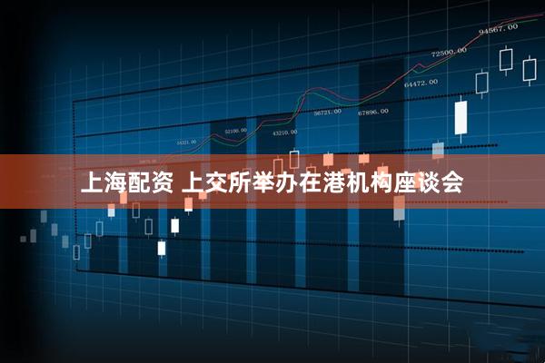 上海配资 上交所举办在港机构座谈会