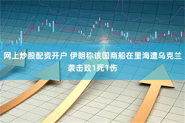 网上炒股配资开户 伊朗称该国商船在里海遭乌克兰袭击致1死1伤