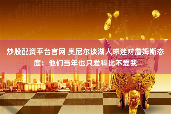炒股配资平台官网 奥尼尔谈湖人球迷对詹姆斯态度：他们当年也只爱科比不爱我