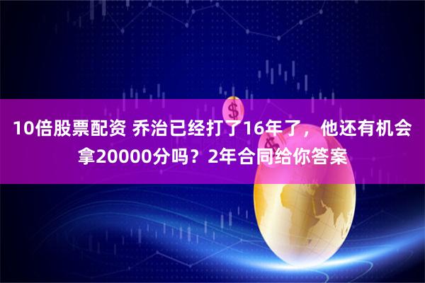 10倍股票配资 乔治已经打了16年了，他还有机会拿20000分吗？2年合同给你答案