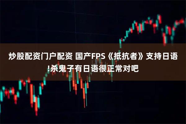 炒股配资门户配资 国产FPS《抵抗者》支持日语!杀鬼子有日语很正常对吧